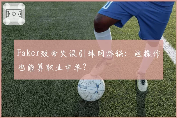 Faker致命失误引韩网炸锅:这操作也能算职业中单?