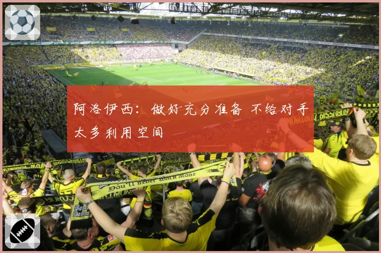 阿洛伊西：做好充分准备 不给对手太多利用空间
