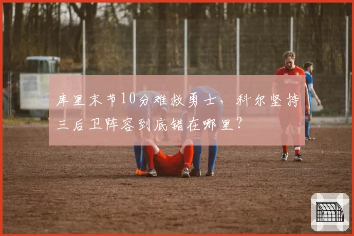 库里末节10分难救勇士，科尔坚持三后卫阵容到底错在哪里？