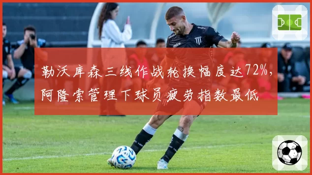 勒沃库森三线作战轮换幅度达72%，阿隆索管理下球员疲劳指数最低