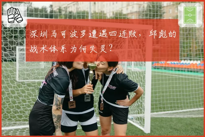 深圳马可波罗遭遇四连败，邱彪的战术体系为何失灵？