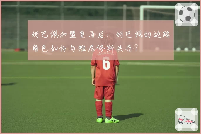 姆巴佩加盟皇马后，姆巴佩的边路角色如何与维尼修斯共存？