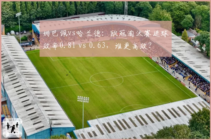 姆巴佩vs哈兰德：欧冠淘汰赛进球效率0.81 vs 0.63，谁更高效？