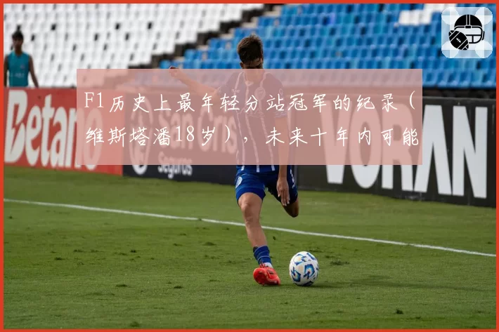 F1历史上最年轻分站冠军的纪录（维斯塔潘18岁），未来十年内可能被打破吗？