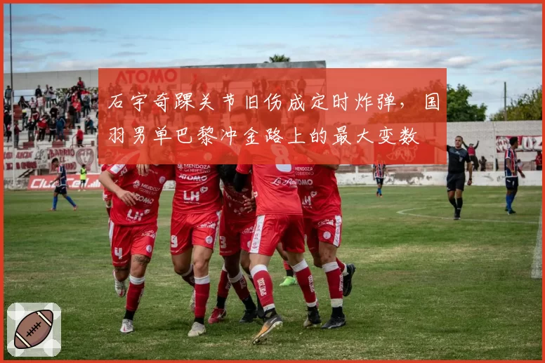 石宇奇踝关节旧伤成定时炸弹，国羽男单巴黎冲金路上的最大变数