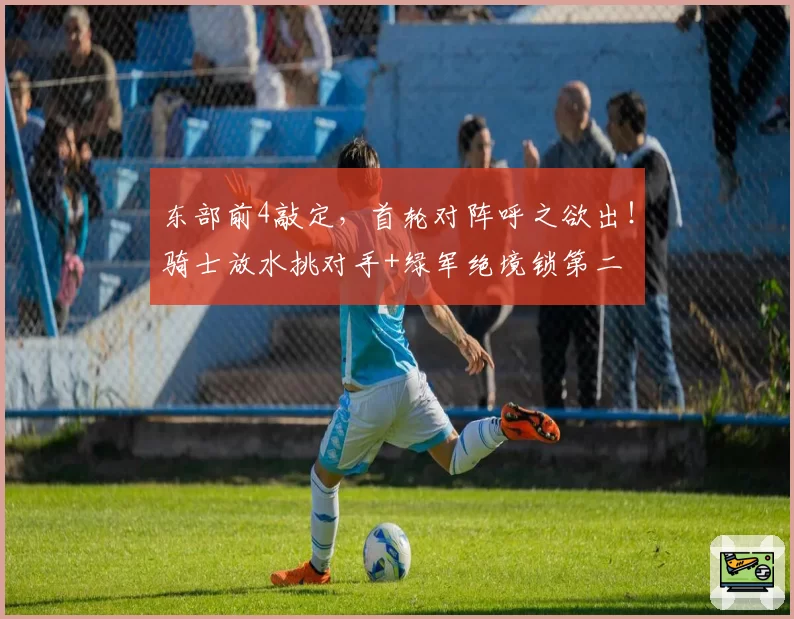 东部前4敲定,首轮对阵呼之欲出!骑士放水挑对手+绿军绝境锁第二