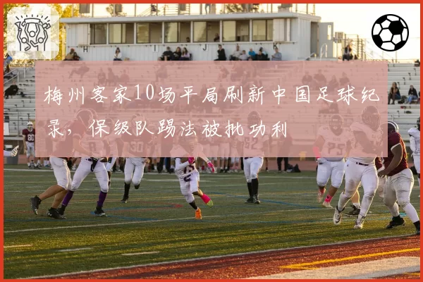梅州客家10场平局刷新中国足球纪录，保级队踢法被批功利