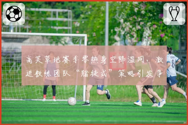 高芙草地赛季零热身空降温网,激进教练团队“赌徒式”策略引发争议