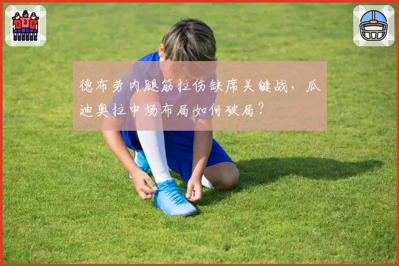 德布劳内腿筋拉伤缺席关键战，瓜迪奥拉中场布局如何破局？