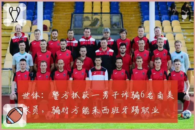 世体:警方抓获一男子诈骗6名南美球员,骗对方能来西班牙踢职业