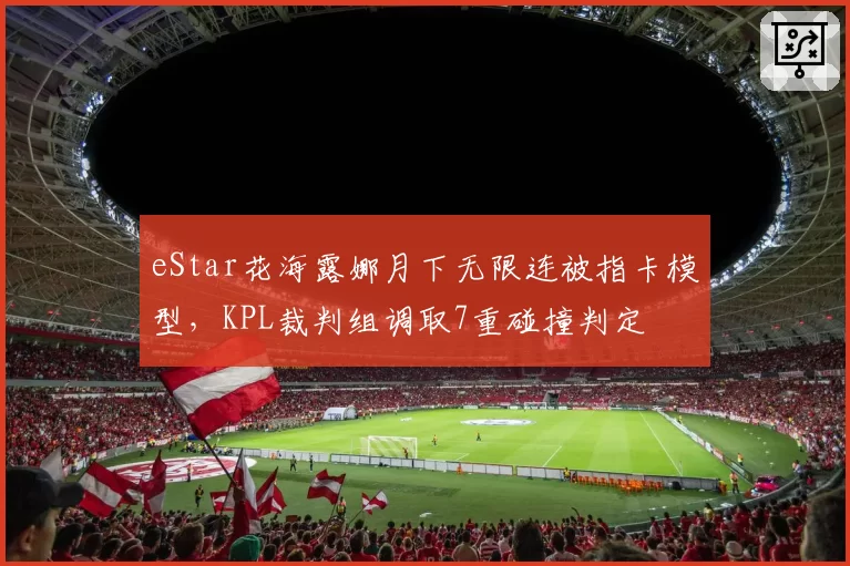 eStar花海露娜月下无限连被指卡模型,KPL裁判组调取7重碰撞判定