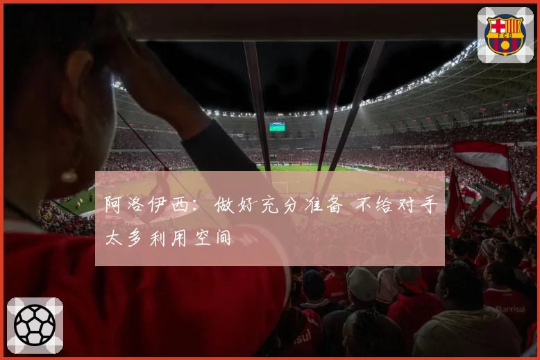 阿洛伊西：做好充分准备 不给对手太多利用空间