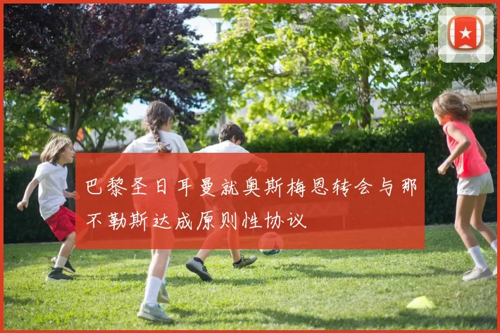 巴黎圣日耳曼就奥斯梅恩转会与那不勒斯达成原则性协议