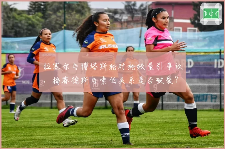 拉塞尔与博塔斯轮对轮较量引争议，梅赛德斯与索伯关系是否破裂？