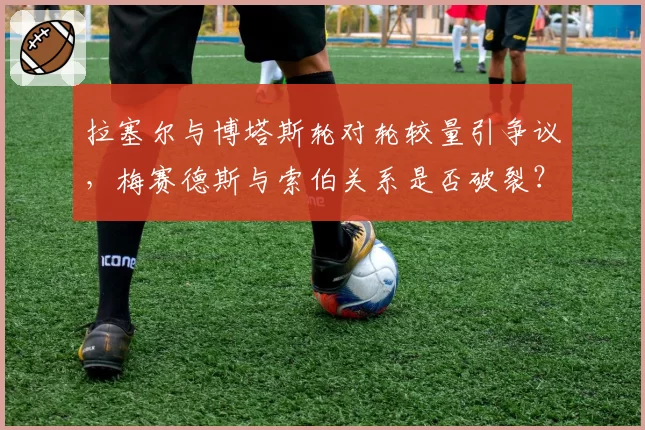 拉塞尔与博塔斯轮对轮较量引争议，梅赛德斯与索伯关系是否破裂？