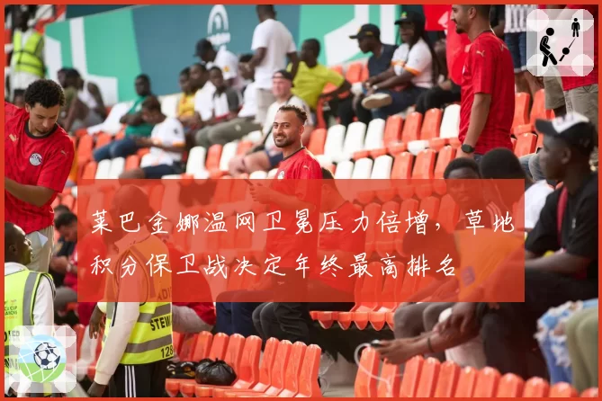 莱巴金娜温网卫冕压力倍增，草地积分保卫战决定年终最高排名