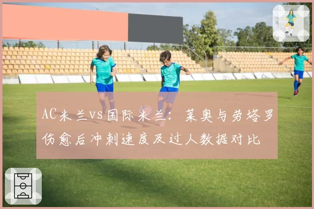 AC米兰vs国际米兰：莱奥与劳塔罗伤愈后冲刺速度及过人数据对比