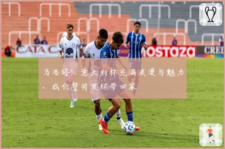 马洛塔：意大利杯充满浪漫与魅力，我们誓将奖杯带回家
