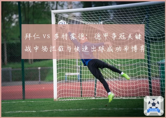 拜仁 vs 多特蒙德:德甲争冠关键战中场拦截与快速出球成功率博弈
