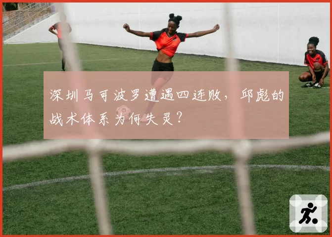 深圳马可波罗遭遇四连败，邱彪的战术体系为何失灵？