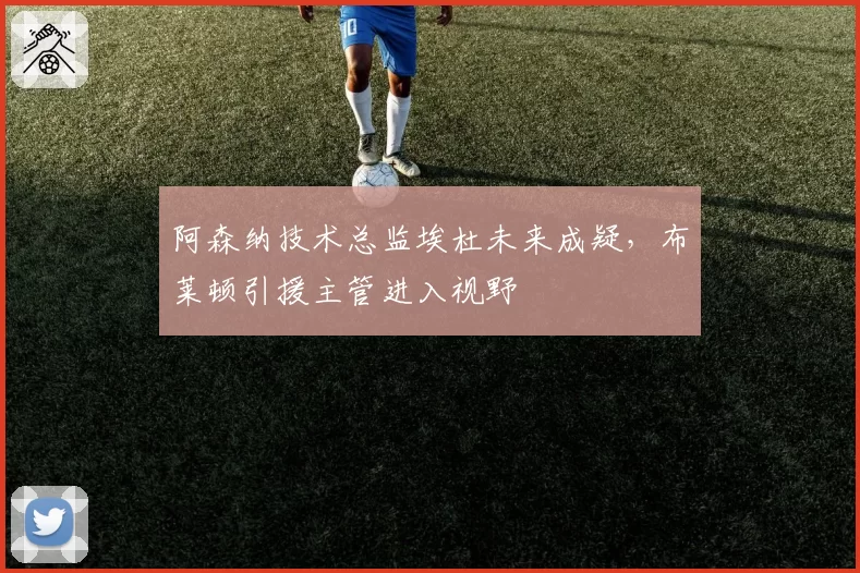 阿森纳技术总监埃杜未来成疑,布莱顿引援主管进入视野