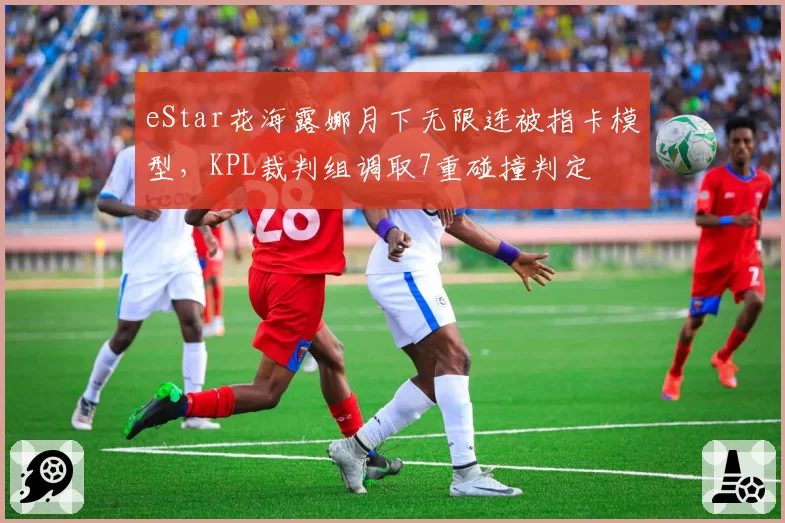 eStar花海露娜月下无限连被指卡模型,KPL裁判组调取7重碰撞判定