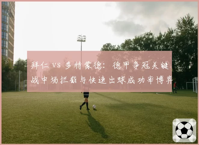 拜仁 vs 多特蒙德：德甲争冠关键战中场拦截与快速出球成功率博弈