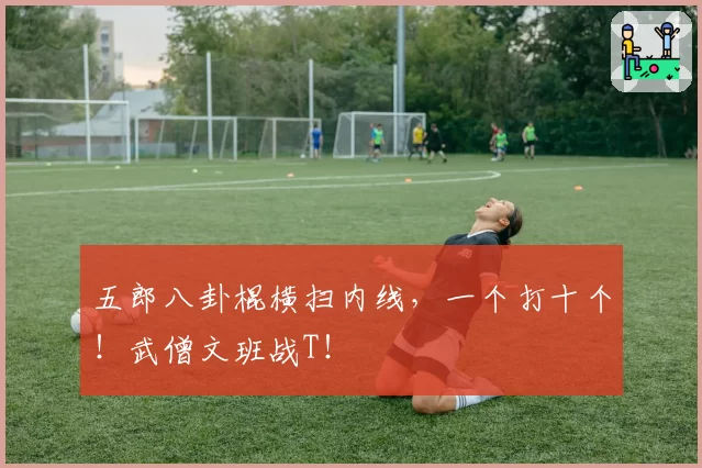 五郎八卦棍横扫内线，一个打十个！武僧文班战T！