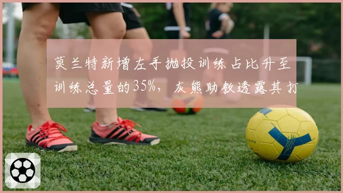 莫兰特新增左手抛投训练占比升至训练总量的35%,灰熊助教透露其打法悄然转型