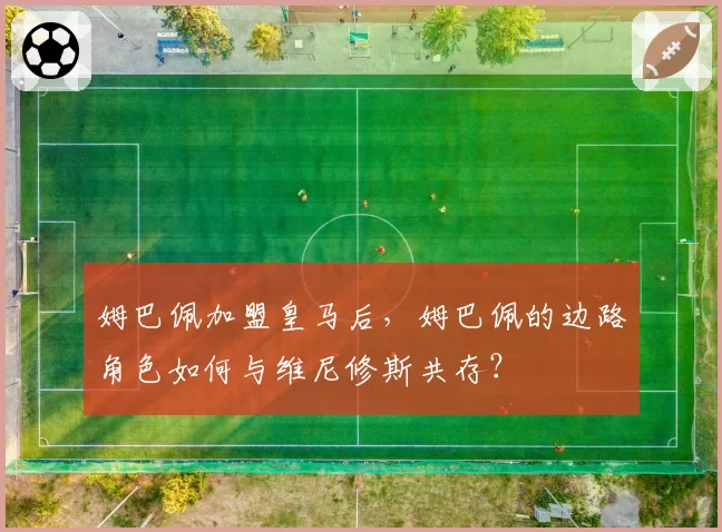 姆巴佩加盟皇马后,姆巴佩的边路角色如何与维尼修斯共存?