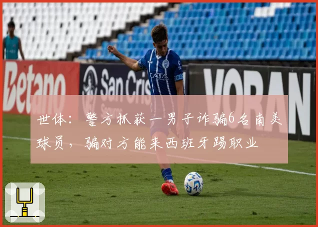 世体:警方抓获一男子诈骗6名南美球员,骗对方能来西班牙踢职业