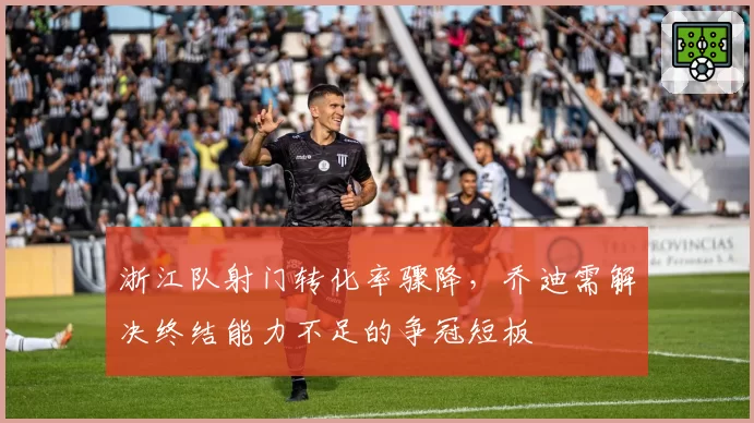 浙江队射门转化率骤降，乔迪需解决终结能力不足的争冠短板