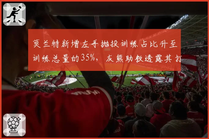 莫兰特新增左手抛投训练占比升至训练总量的35%，灰熊助教透露其打法悄然转型