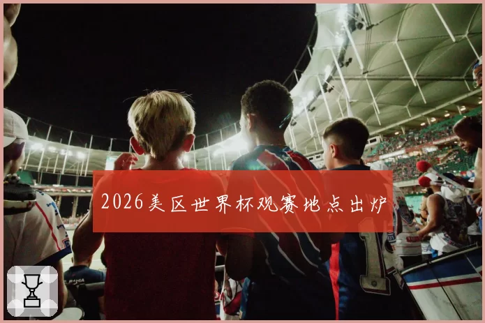 2026美区世界杯观赛地点出炉