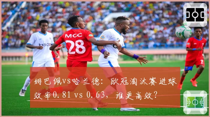 姆巴佩vs哈兰德：欧冠淘汰赛进球效率0.81 vs 0.63，谁更高效？