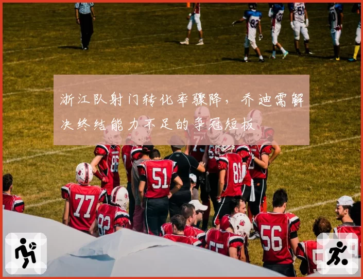 浙江队射门转化率骤降，乔迪需解决终结能力不足的争冠短板