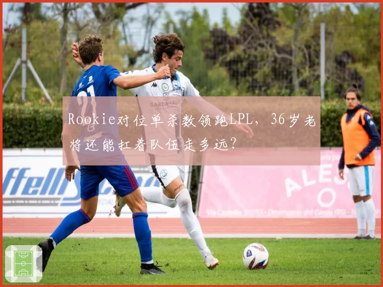 Rookie对位单杀数领跑LPL，36岁老将还能扛着队伍走多远？
