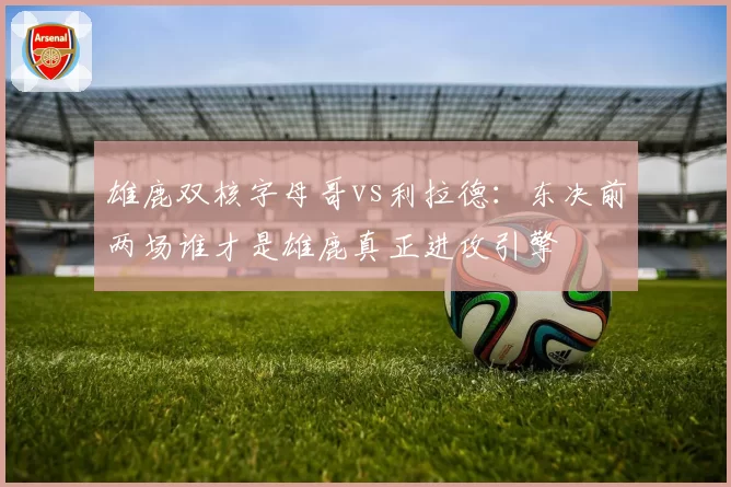 雄鹿双核字母哥vs利拉德:东决前两场谁才是雄鹿真正进攻引擎
