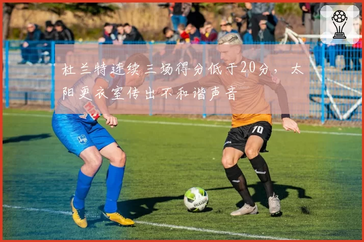杜兰特连续三场得分低于20分,太阳更衣室传出不和谐声音