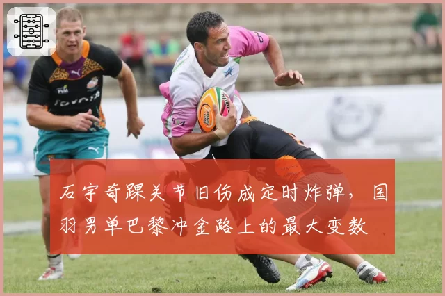 石宇奇踝关节旧伤成定时炸弹，国羽男单巴黎冲金路上的最大变数
