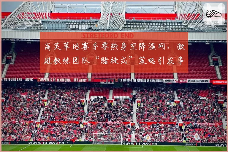 高芙草地赛季零热身空降温网,激进教练团队“赌徒式”策略引发争议
