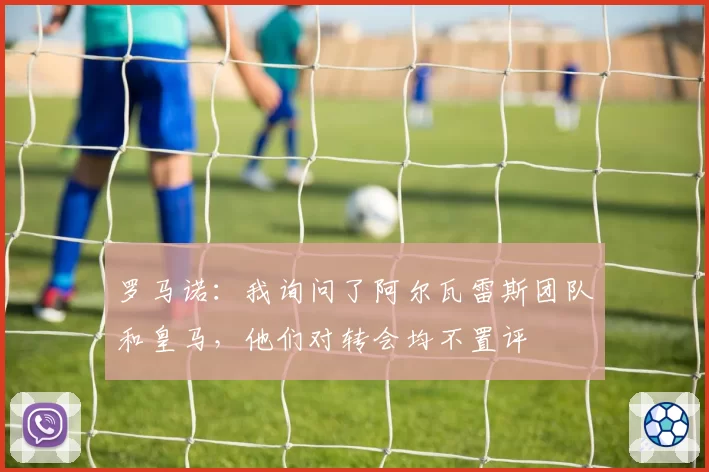 罗马诺：我询问了阿尔瓦雷斯团队和皇马，他们对转会均不置评