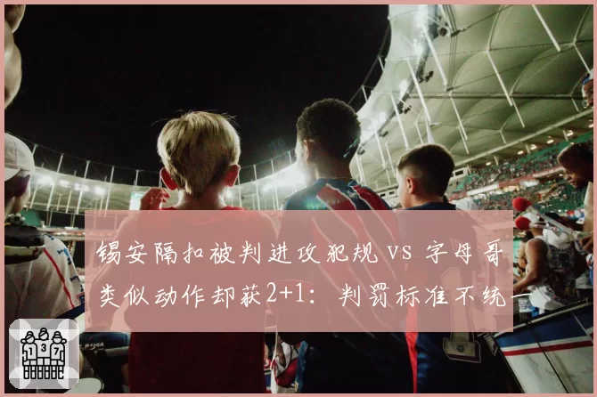 锡安隔扣被判进攻犯规 vs 字母哥类似动作却获2+1:判罚标准不统一引热议