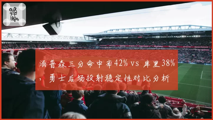 汤普森三分命中率42% vs 库里38%,勇士后场投射稳定性对比分析