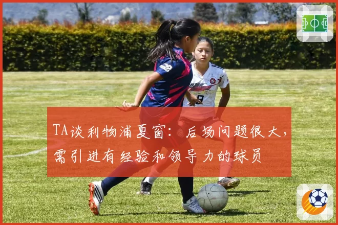 TA谈利物浦夏窗：后场问题很大，需引进有经验和领导力的球员