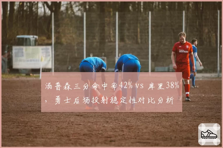 汤普森三分命中率42% vs 库里38%,勇士后场投射稳定性对比分析
